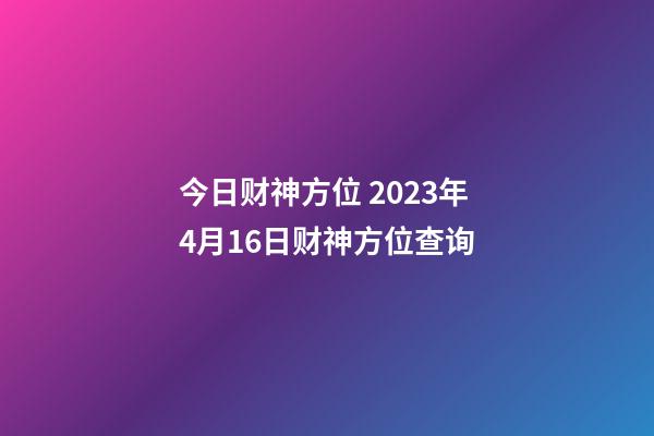 今日财神方位 2023年4月16日财神方位查询